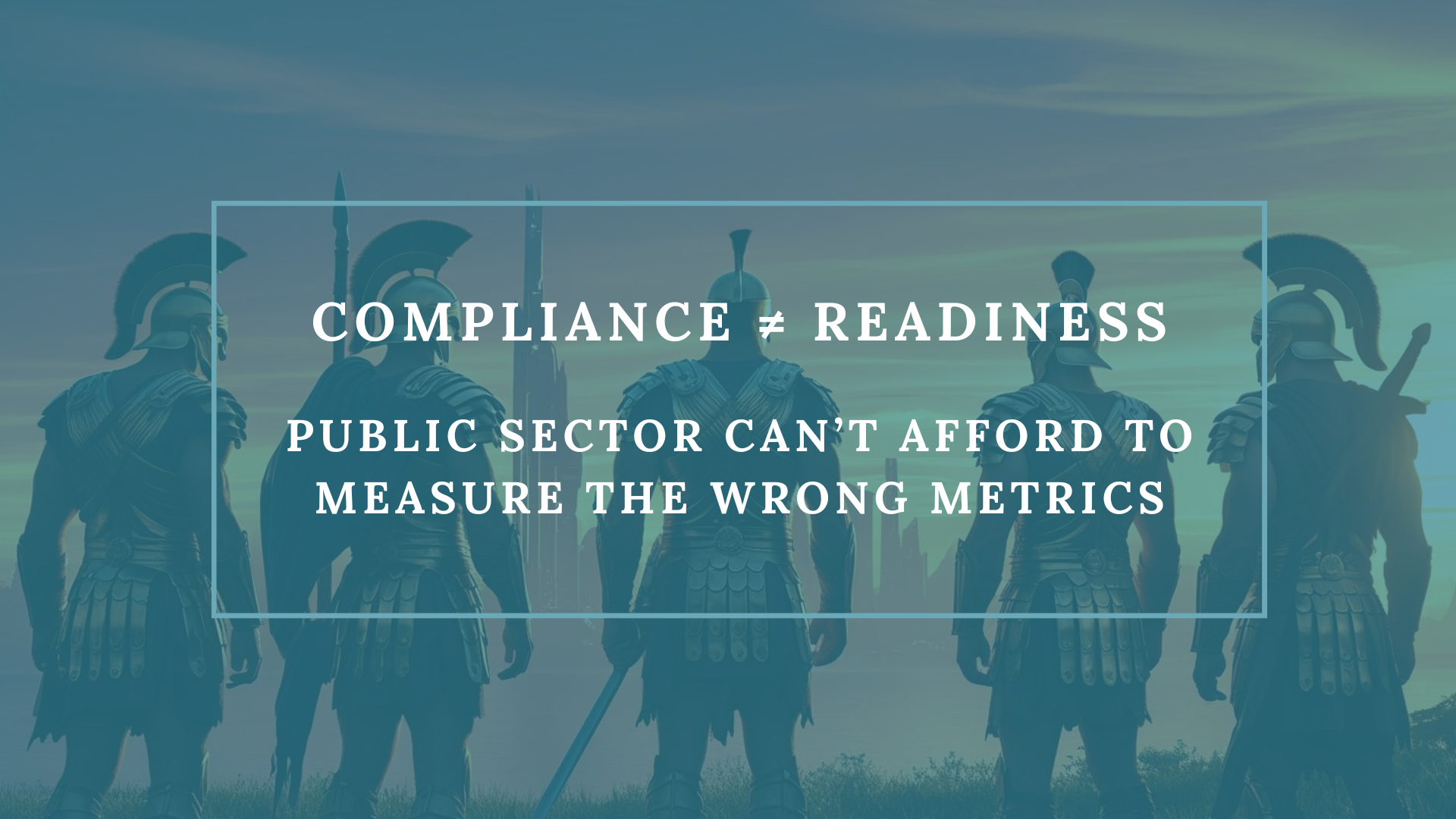 Compliance ≠ Readiness: Why the Public Sector Can’t Afford to Measure the Wrong Metrics